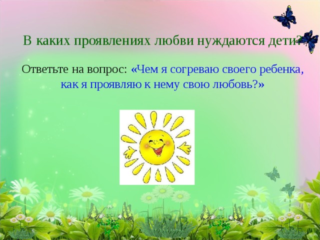 В каких проявлениях любви нуждаются дети?   Ответьте на вопрос: «Чем я согреваю своего ребенка, как я проявляю к нему свою любовь?»   