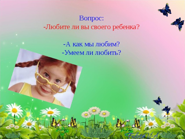 Вопрос:  -Любите ли вы своего ребенка?   -А как мы любим?  -Умеем ли любить?   