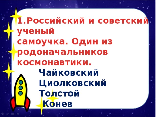 1.Российский и советский ученый самоучка. Один из родоначальников космонавтики.  Чайковский  Циолковский  Толстой  Конев  