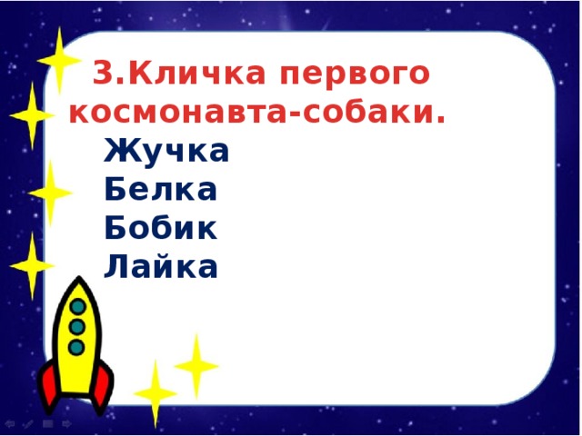  3.Кличка первого космонавта-собаки.  Жучка  Белка  Бобик  Лайка 