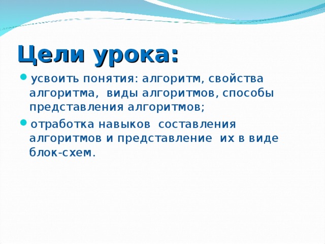 Цели урока: усвоить понятия: алгоритм, свойства алгоритма, виды алгоритмов, способы представления алгоритмов; отработка навыков составления алгоритмов и представление их в виде блок-схем. 