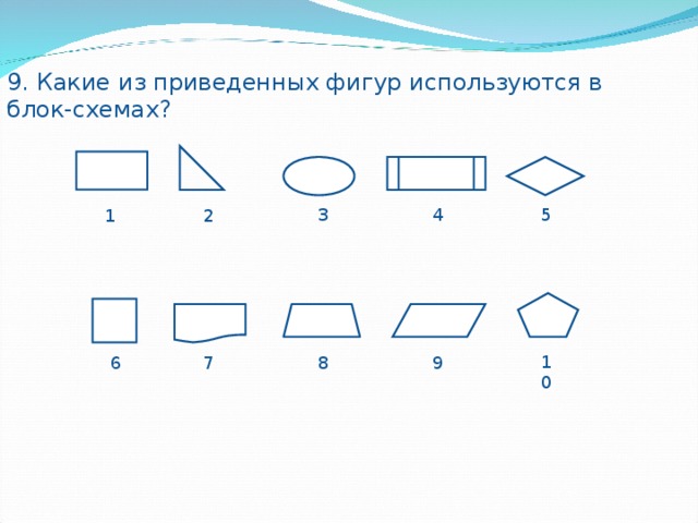 9. Какие из приведенных фигур используются в блок - схемах? 5 4 3 2 1 10 6 7 8 9 