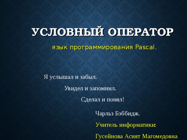 УСЛОВНЫЙ ОПЕРАТОР язык программирования Pascal . Я услышал и забыл.  Увидел и запомнил. Сделал и понял! Чарльз Бэббидж. Учитель информатики: Гусейнова Асият Магомедовна 