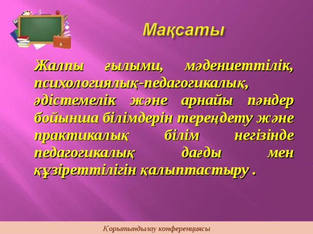 Жалпы ғылыми, мәдениеттілік, психологиялық-педагогикалық, әдістемелік және арнайы пәндер бойынша білімдерін тереңдету және практикалық білім негізінде педагогикалық дағды мен құзіреттілігін қалыптастыру . Қорытындылау конференциясы 