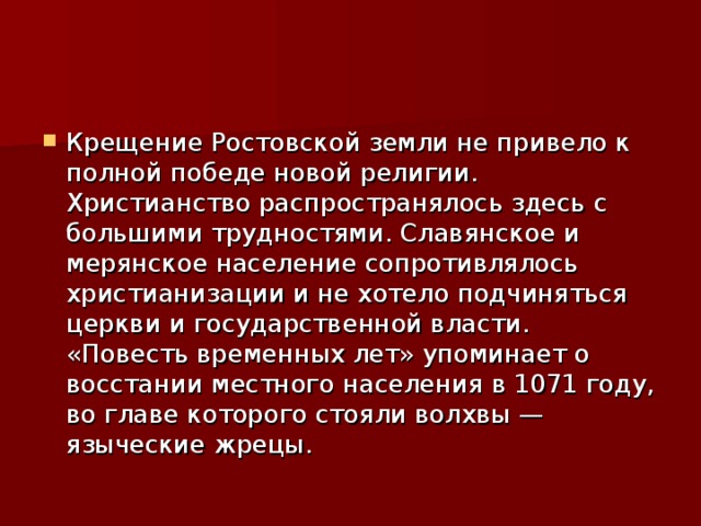 Крещение Ростовской земли не привело к полной победе новой религии. Христианство распространялось здесь с большими трудностями. Славянское и мерянское население сопротивлялось христианизации и не хотело подчиняться церкви и государственной власти. «Повесть временных лет» упоминает о восстании местного населения в 1071 году, во главе которого стояли волхвы — языческие жрецы. 