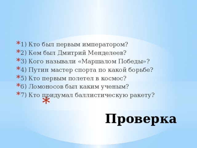 1) Кто был первым императором? 2) Кем был Дмитрий Менделеев? 3) Кого называли «Маршалом Победы»? 4) Путин мастер спорта по какой борьбе? 5) Кто первым полетел в космос? 6) Ломоносов был каким ученым? 7) Кто придумал баллистическую ракету?  Проверка 
