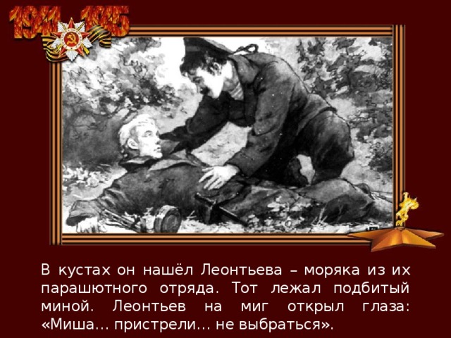 В кустах он нашёл Леонтьева – моряка из их парашютного отряда. Тот лежал подбитый миной. Леонтьев на миг открыл глаза: «Миша… пристрели… не выбраться». 