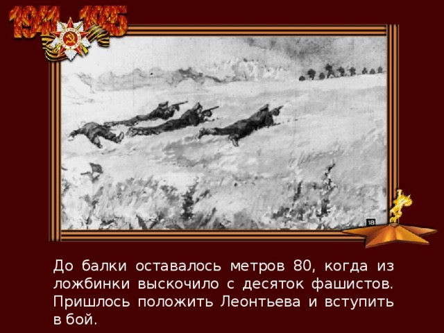 До балки оставалось метров 80, когда из ложбинки выскочило с десяток фашистов. Пришлось положить Леонтьева и вступить в бой. 
