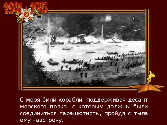 С моря били корабли, поддерживая десант морского полка, с которым должны были соединиться парашютисты, пройдя с тыла ему навстречу. 