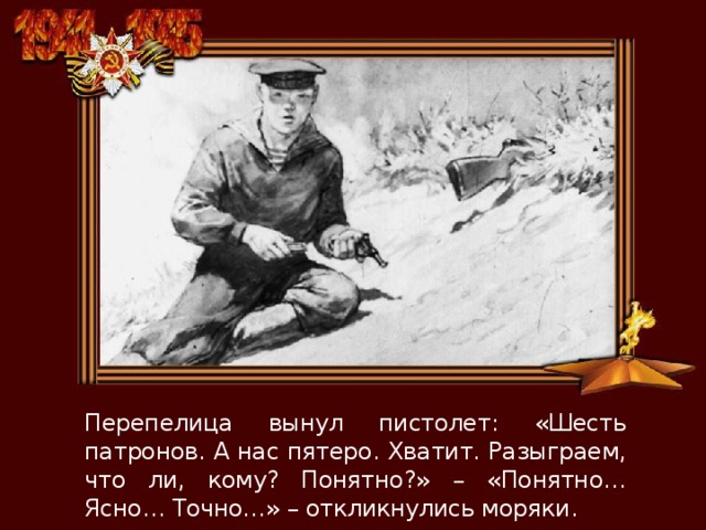 Перепелица вынул пистолет: «Шесть патронов. А нас пятеро. Хватит. Разыграем, что ли, кому? Понятно?» – «Понятно… Ясно… Точно…» – откликнулись моряки. 