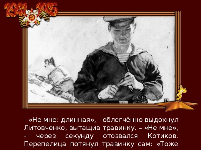 - «Не мне: длинная», - облегчённо выдохнул Литовченко, вытащив травинку. – «Не мне», - через секунду отозвался Котиков. Перепелица потянул травинку сам: «Тоже длинная». 