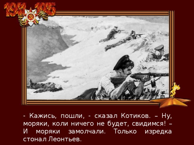 - Кажись, пошли, - сказал Котиков. – Ну, моряки, коли ничего не будет, свидимся! – И моряки замолчали. Только изредка стонал Леонтьев. 