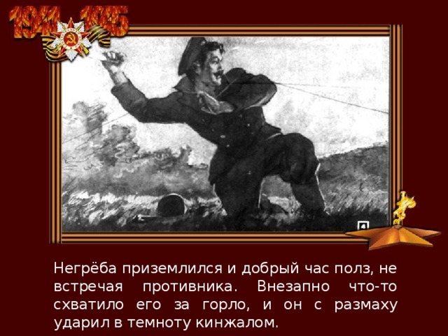 Негрёба приземлился и добрый час полз, не встречая противника. Внезапно что-то схватило его за горло, и он с размаху ударил в темноту кинжалом. 
