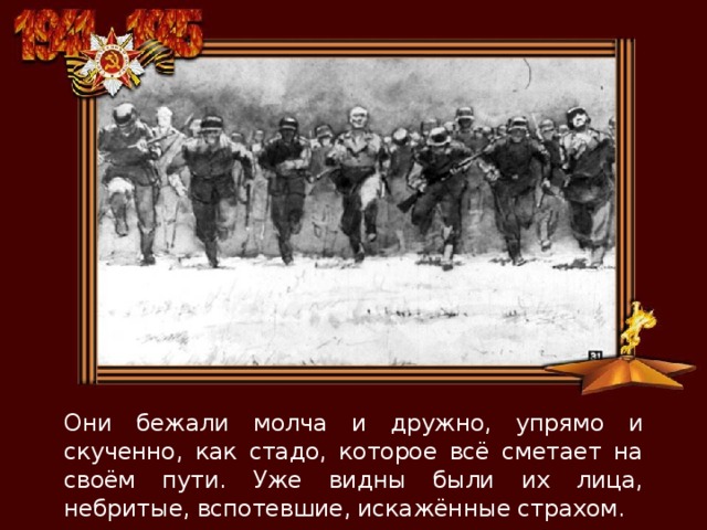 Они бежали молча и дружно, упрямо и скученно, как стадо, которое всё сметает на своём пути. Уже видны были их лица, небритые, вспотевшие, искажённые страхом. 