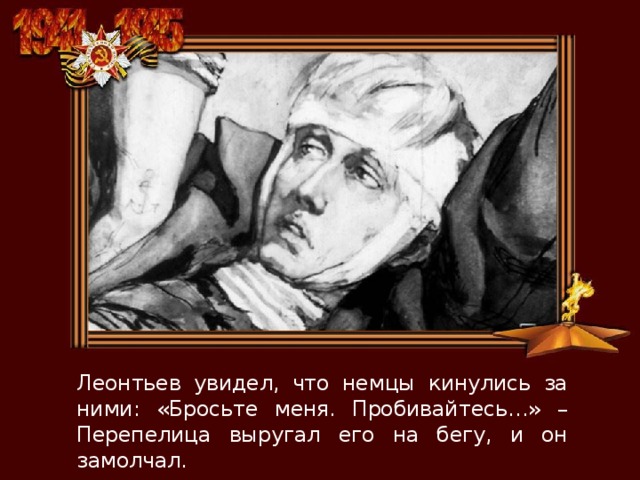 Леонтьев увидел, что немцы кинулись за ними: «Бросьте меня. Пробивайтесь…» – Перепелица выругал его на бегу, и он замолчал. 