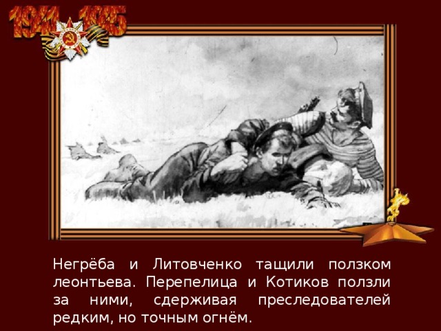 Негрёба и Литовченко тащили ползком леонтьева. Перепелица и Котиков ползли за ними, сдерживая преследователей редким, но точным огнём. 