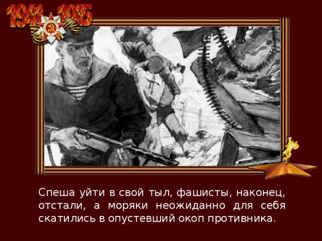 Спеша уйти в свой тыл, фашисты, наконец, отстали, а моряки неожиданно для себя скатились в опустевший окоп противника. 