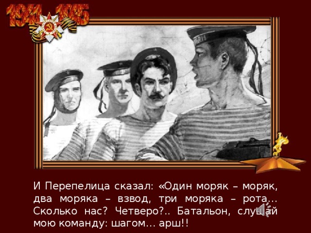 «Солдаты России», стихи Анатолия Голева, исполняет Наталья Алябьева. И Перепелица сказал: «Один моряк – моряк, два моряка – взвод, три моряка – рота… Сколько нас? Четверо?.. Батальон, слушай мою команду: шагом… арш!!  