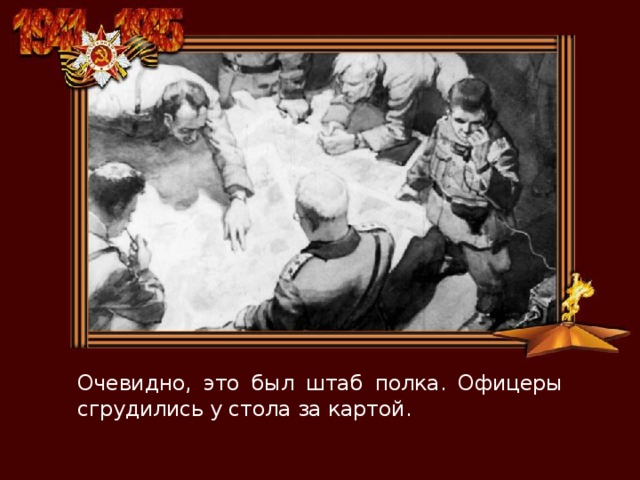 Очевидно, это был штаб полка. Офицеры сгрудились у стола за картой. 