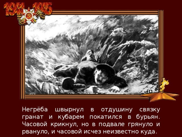 Негрёба швырнул в отдушину связку гранат и кубарем покатился в бурьян. Часовой крикнул, но в подвале грянуло и рвануло, и часовой исчез неизвестно куда. 