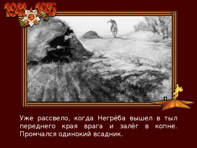 Уже рассвело, когда Негрёба вышел в тыл переднего края врага и залёг в копне. Промчался одинокий всадник. 