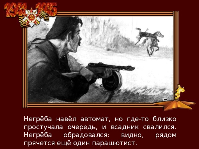Негрёба навёл автомат, но где-то близко простучала очередь, и всадник свалился. Негрёба обрадовался: видно, рядом прячется ещё один парашютист. 