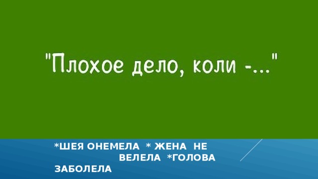 *шея онемела * жена не велела *ГОЛОВА ЗАБОЛЕЛА 
