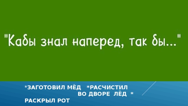* заготовил мёд *расчистил во дворе лёд * раскрыл рот 