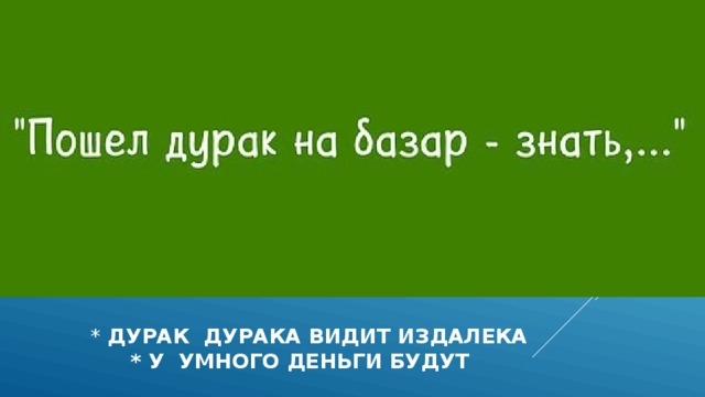 * ДУРАК ДУРАКА ВИДИТ ИЗДАЛЕКА  * У УМНОГО ДЕНЬГИ БУДУТ  