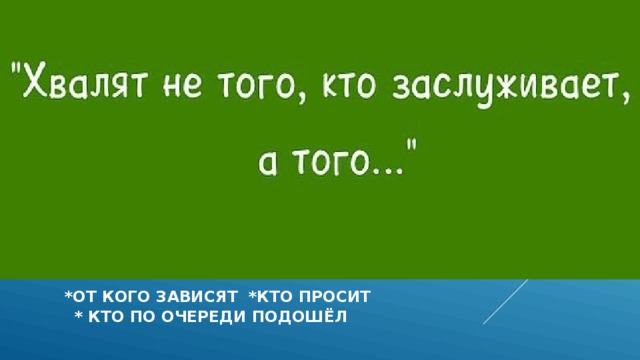   *ОТ КОГО ЗАВИСЯТ *КТО просит  * кто по очереди подошёл 