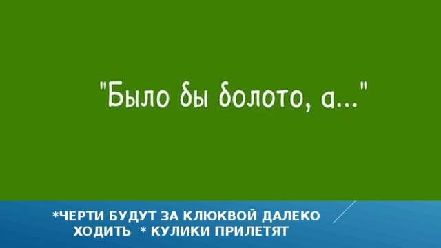  *ЧЕРТИ БУДУТ ЗА КЛЮКВОЙ ДАЛЕКО  ХОДИТЬ * КУЛИКИ ПРИЛЕТЯТ  