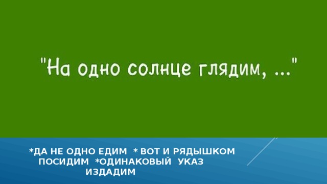  *ДА НЕ ОДНО ЕДИМ * ВОТ И РЯДЫШКОМ  ПОСИДИМ *ОДИНАКОВЫЙ УКАЗ  ИЗДАДИМ  