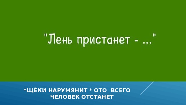  *ЩЁКИ НАРУМЯНИТ * ОТО ВСЕГО  ЧЕЛОВЕК ОТСТАНЕТ 