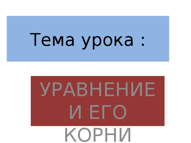 Тема урока : УРАВНЕНИЕ И ЕГО КОРНИ 