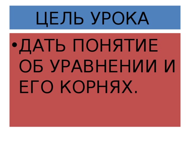 ЦЕЛЬ УРОКА ДАТЬ ПОНЯТИЕ ОБ УРАВНЕНИИ И ЕГО КОРНЯХ. 