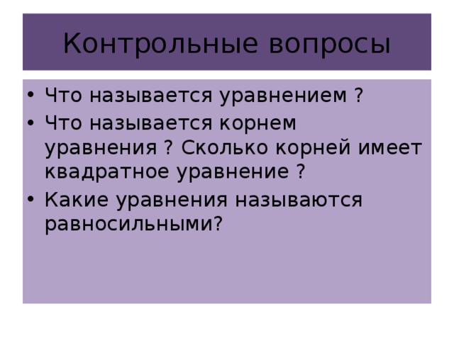 Контрольные вопросы Что называется уравнением ? Что называется корнем уравнения ? Сколько корней имеет квадратное уравнение ? Какие уравнения называются равносильными? 