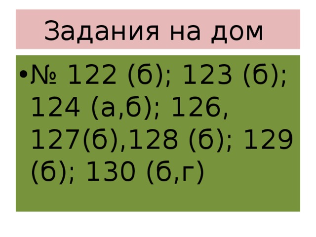 Задания на дом № 122 (б); 123 (б); 124 (а,б); 126, 127(б),128 (б); 129 (б); 130 (б,г) 