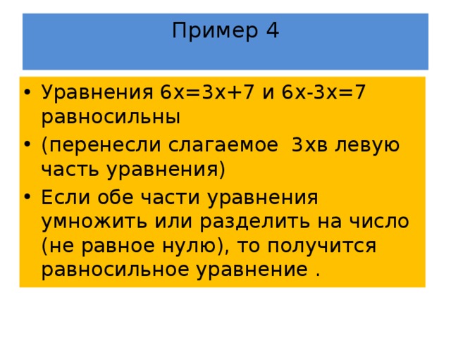 Пример 4   Уравнения 6х=3х+7 и 6х-3х=7 равносильны (перенесли слагаемое 3хв левую часть уравнения) Если обе части уравнения умножить или разделить на число (не равное нулю), то получится равносильное уравнение . 