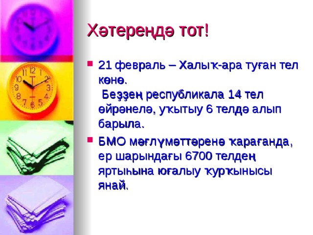 Х әтереңдә тот! 21 февраль – Халыҡ-ара туған тел көнө.   Беҙҙең республикала 14 тел өйрәнелә, уҡытыу 6 телдә алып барыла. БМО мәғлүмәттәренә ҡарағанда, ер шарындағы 6700 телдең яртыһына юғалыу ҡурҡынысы янай.  