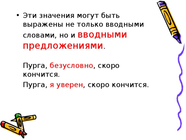 Эти значения могут быть выражены не только вводными словами, но и вводными предложениями .  Пурга, безусловно , скоро кончится.  Пурга, я уверен , скоро кончится. 