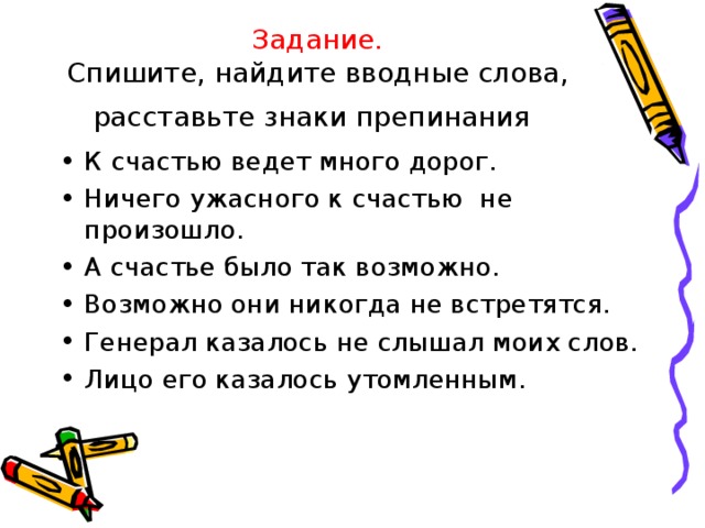 Задание.  Спишите, найдите вводные слова, расставьте знаки препинания  К счастью ведет много дорог. Ничего ужасного к счастью не произошло. А счастье было так возможно. Возможно они никогда не встретятся. Генерал казалось не слышал моих слов. Лицо его казалось утомленным.  