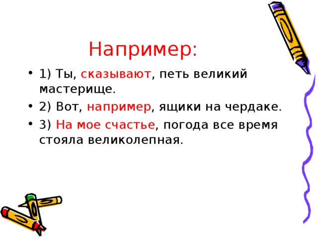 Например: 1) Ты, сказывают , петь великий мастерище. 2) Вот, например , ящики на чердаке. 3) На мое счастье , погода все время стояла великолепная.  