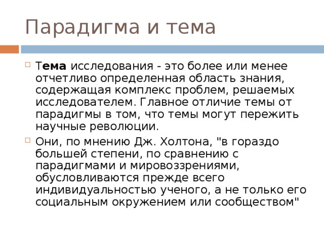 Парадигма и тема Т ема исследования - это более или менее отчетливо определенная область знания, содержащая комплекс проблем, решаемых исследователем. Главное отличие темы от парадигмы в том, что темы могут пережить научные революции. Они, по мнению Дж. Холтона, 