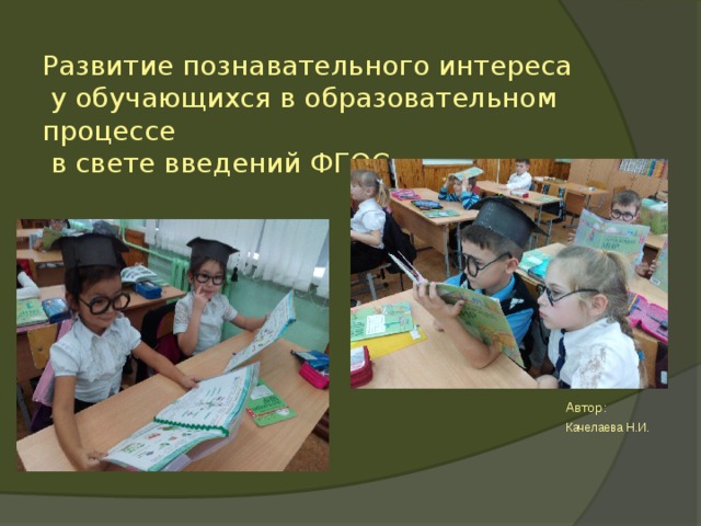 Развитие познавательного интереса  у обучающихся в образовательном процессе  в свете введений ФГОС Автор: Автор: Качелаева Н.И.  