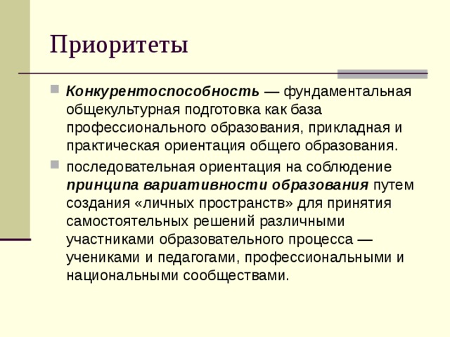 Приоритеты Конкурентоспособность — фундаментальная общекультурная подготовка как база профессионального образования, прикладная и практическая ориентация общего образования. последовательная ориентация на соблюдение принципа вариативности  образования путем создания «личных пространств» для принятия самостоятельных решений различными участниками образовательного процесса — учениками и педагогами, профессиональными и национальными сообществами. 