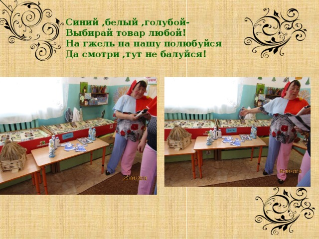    Синий ,белый ,голубой- Выбирай товар любой! На гжель на нашу полюбуйся Да смотри ,тут не балуйся!                       