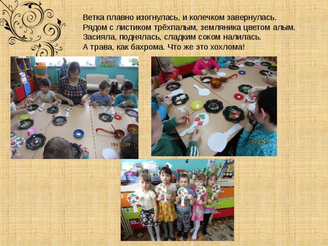           Ветка плавно изогнулась, и колечком завернулась.  Рядом с листиком трёхпалым, земляника цветом алым. Засияла, поднялась, сладким соком налилась. А трава, как бахрома. Что же это хохлома!  