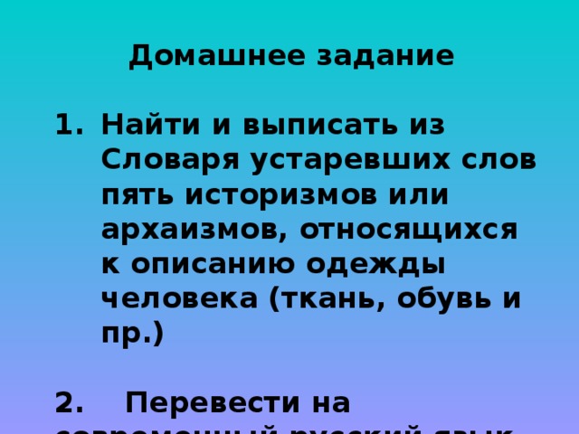 Домашнее задание  Найти и выписать из Словаря устаревших слов пять историзмов или архаизмов, относящихся к описанию одежды человека (ткань, обувь и пр.)  2. Перевести на современный русский язык фрагмент былины «Садко» (не более 6 строчек) 