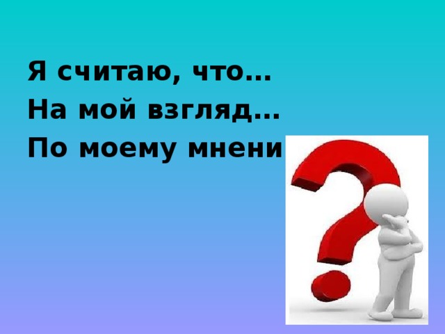  Я считаю, что… На мой взгляд… По моему мнению…. 