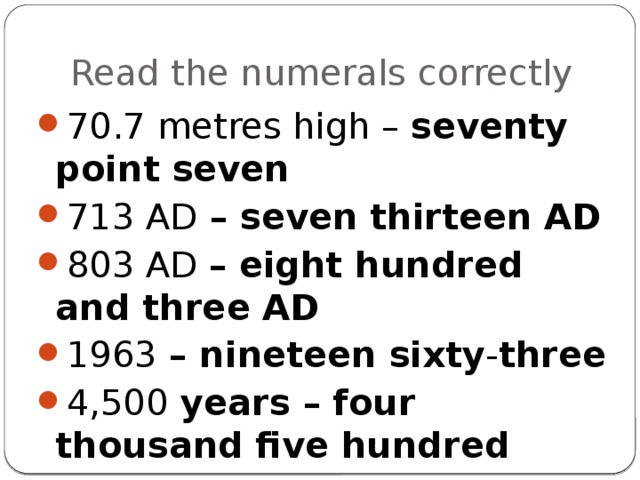 Read the numerals correctly 70.7 metres high – seventy point seven 713 AD – seven thirteen AD 803 AD – eight hundred and three AD 1963 – nineteen sixty - three 4,500 years – four thousand five hundred 